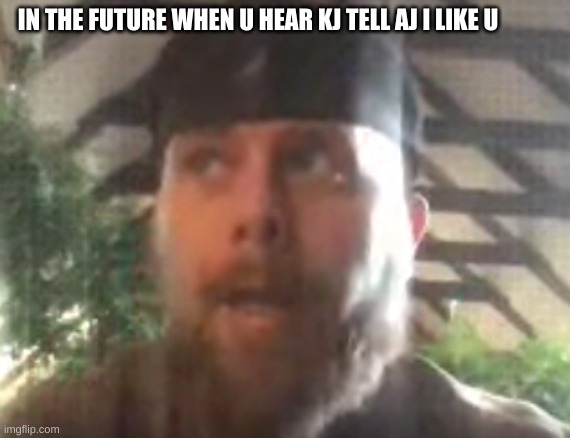 IN THE FUTURE WHEN U HEAR KJ TELL AJ I LIKE U | image tagged in teacher meme | made w/ Imgflip meme maker