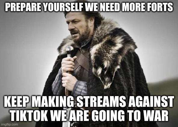 Prepare Yourself | PREPARE YOURSELF WE NEED MORE FORTS; KEEP MAKING STREAMS AGAINST TIKTOK WE ARE GOING TO WAR | image tagged in prepare yourself,tiktok war | made w/ Imgflip meme maker