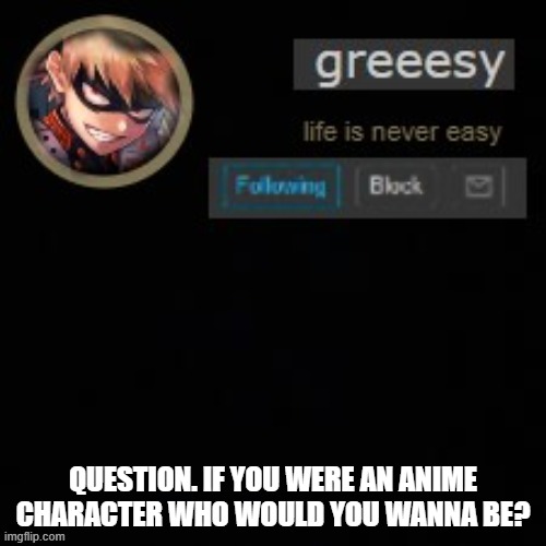 anime q and a | QUESTION. IF YOU WERE AN ANIME CHARACTER WHO WOULD YOU WANNA BE? | image tagged in greesy announcement template | made w/ Imgflip meme maker