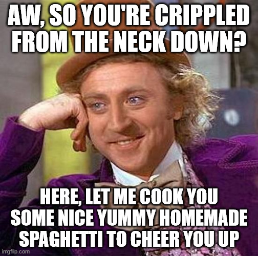 :O Savage! | AW, SO YOU'RE CRIPPLED FROM THE NECK DOWN? HERE, LET ME COOK YOU SOME NICE YUMMY HOMEMADE SPAGHETTI TO CHEER YOU UP | image tagged in memes,creepy condescending wonka,savage,spaghetti,crippled,yummy | made w/ Imgflip meme maker