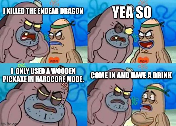 How Tough Are You Meme | YEA SO; I KILLED THE ENDEAR DRAGON; I  ONLY USED A WOODEN PICKAXE IN HARDCORE MODE. COME IN AND HAVE A DRINK | image tagged in memes,how tough are you | made w/ Imgflip meme maker
