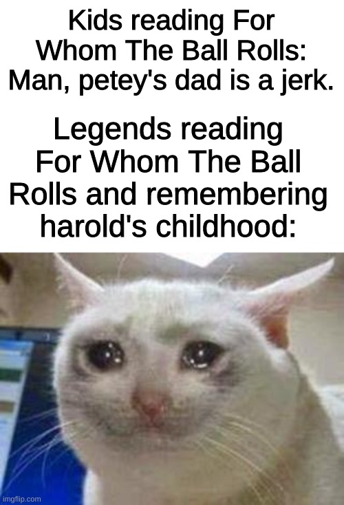 Captain Underpants | Kids reading For Whom The Ball Rolls: Man, petey's dad is a jerk. Legends reading For Whom The Ball Rolls and remembering harold's childhood: | image tagged in sad cat | made w/ Imgflip meme maker