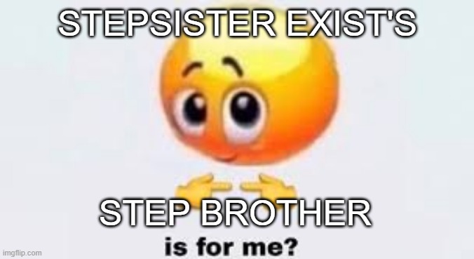 Is for me | STEPSISTER EXIST'S; STEP BROTHER | image tagged in is for me | made w/ Imgflip meme maker