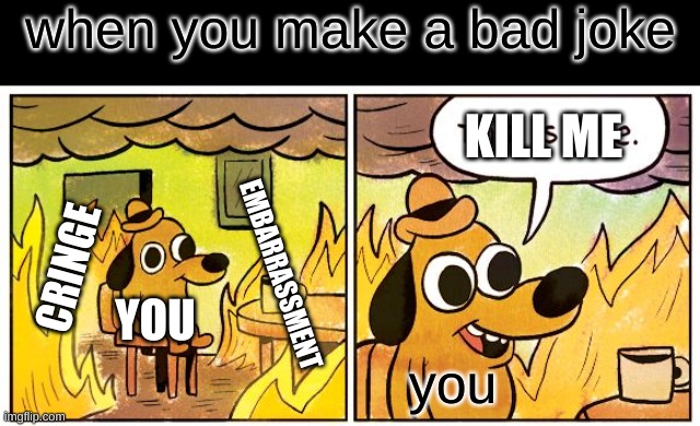 the bad joke | when you make a bad joke; KILL ME; CRINGE; EMBARRASSMENT; YOU; you | image tagged in memes,this is fine | made w/ Imgflip meme maker