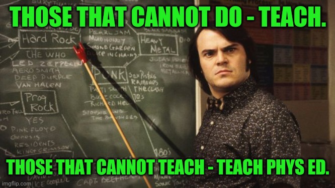 School of Rock | THOSE THAT CANNOT DO - TEACH. THOSE THAT CANNOT TEACH - TEACH PHYS ED. | image tagged in school of rock | made w/ Imgflip meme maker