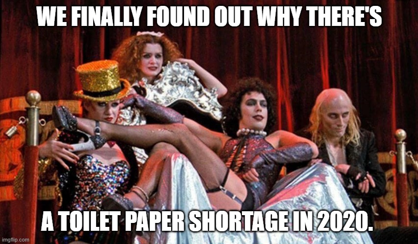 2020: The Rocky Horror Year of this Decade | WE FINALLY FOUND OUT WHY THERE'S; A TOILET PAPER SHORTAGE IN 2020. | image tagged in rocky horror picture show,2020,no more toilet paper | made w/ Imgflip meme maker