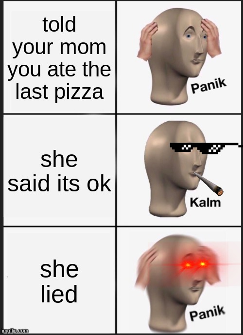 Panik Kalm Panik Meme | told your mom you ate the last pizza; she said its ok; she lied | image tagged in memes,panik kalm panik | made w/ Imgflip meme maker