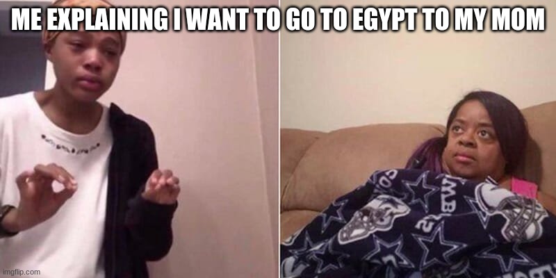 Me explaining to mum | ME EXPLAINING I WANT TO GO TO EGYPT TO MY MOM | image tagged in me explaining to mum | made w/ Imgflip meme maker