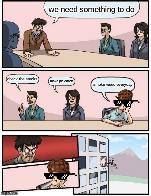 Boardroom Meeting Suggestion | we need something to do; check the stocks; make pie charts; smoke weed everyday | image tagged in memes,boardroom meeting suggestion | made w/ Imgflip meme maker