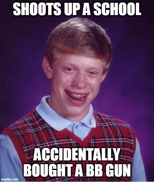 Bad Luck Brian Meme | SHOOTS UP A SCHOOL; ACCIDENTALLY BOUGHT A BB GUN | image tagged in memes,bad luck brian | made w/ Imgflip meme maker