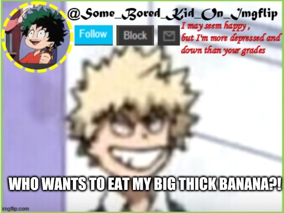EAT IT >:d | WHO WANTS TO EAT MY BIG THICK BANANA?! | image tagged in some_bored_kid_on_imgflip | made w/ Imgflip meme maker