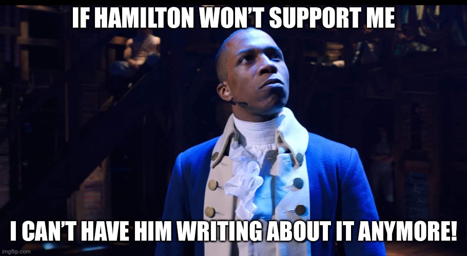 A peek into the mind of the burr | IF HAMILTON WON’T SUPPORT ME; I CAN’T HAVE HIM WRITING ABOUT IT ANYMORE! | image tagged in aaron burr he changes the game,funny,memes,hamilton,musicals | made w/ Imgflip meme maker