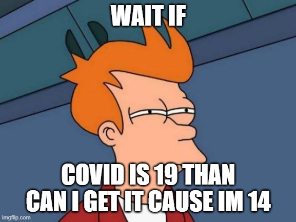 Yo this is my best meme yet | WAIT IF; COVID IS 19 THAN CAN I GET IT CAUSE IM 14 | image tagged in memes,futurama fry | made w/ Imgflip meme maker