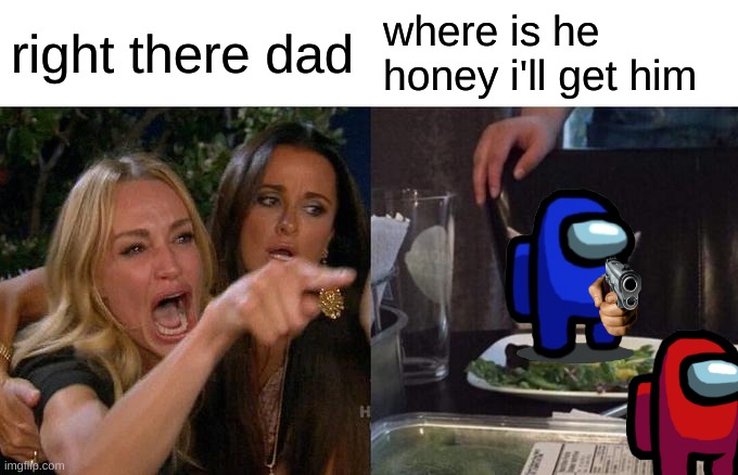 Woman Yelling At Cat |  right there dad; where is he honey i'll get him | image tagged in memes,woman yelling at cat | made w/ Imgflip meme maker