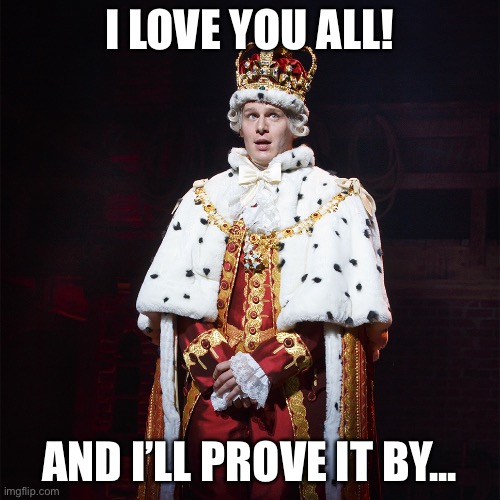 You know... | I LOVE YOU ALL! AND I’LL PROVE IT BY... | image tagged in king george hamilton,memes,funny,hamilton | made w/ Imgflip meme maker