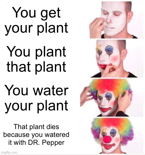 Clown Applying Makeup | You get your plant; You plant that plant; You water your plant; That plant dies because you watered it with DR. Pepper | image tagged in memes,clown applying makeup | made w/ Imgflip meme maker