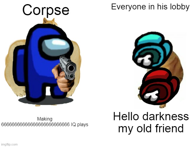 Corpse; Everyone in his lobby; Making 66666666666666666666666666 IQ plays; Hello darkness my old friend | image tagged in buff doge vs cheems | made w/ Imgflip meme maker