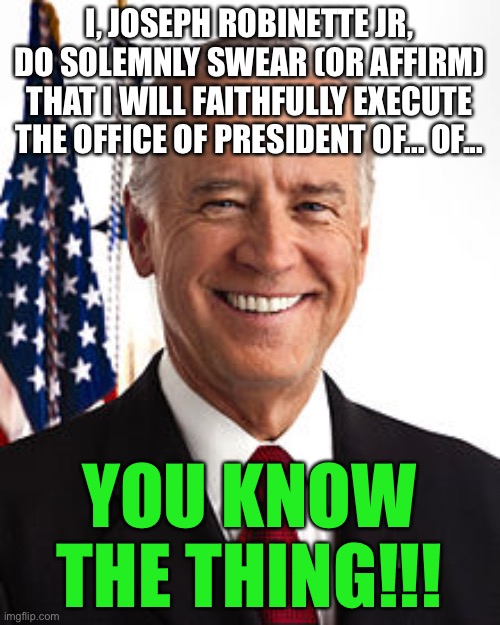 LOL |  I, JOSEPH ROBINETTE JR, DO SOLEMNLY SWEAR (OR AFFIRM) THAT I WILL FAITHFULLY EXECUTE THE OFFICE OF PRESIDENT OF... OF... YOU KNOW THE THING!!! | image tagged in memes,joe biden,funny,never forget,you know the thing,politics | made w/ Imgflip meme maker