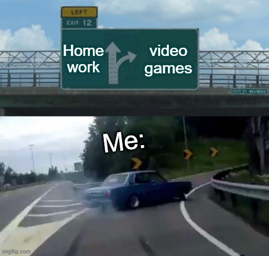 Left Exit 12 Off Ramp | Home work; video games; Me: | image tagged in memes,left exit 12 off ramp | made w/ Imgflip meme maker