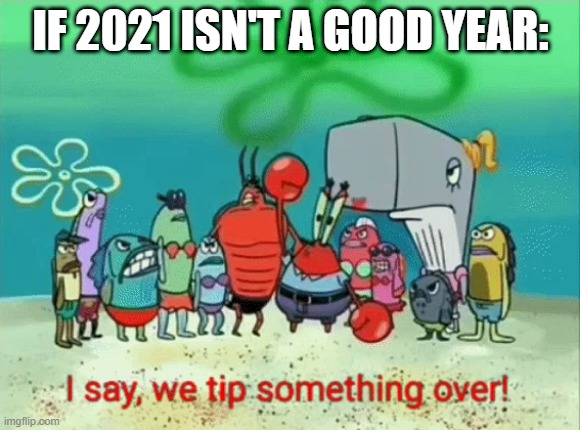 It better be good. | IF 2021 ISN'T A GOOD YEAR: | image tagged in i say we tip something over,2021 | made w/ Imgflip meme maker