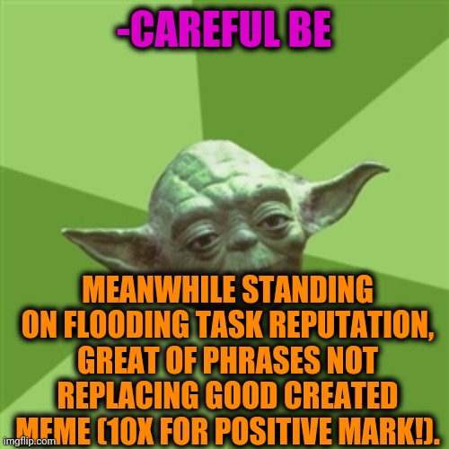 Advice Yoda Meme | -CAREFUL BE MEANWHILE STANDING ON FLOODING TASK REPUTATION, GREAT OF PHRASES NOT REPLACING GOOD CREATED MEME (10X FOR POSITIVE MARK!). | image tagged in memes,advice yoda | made w/ Imgflip meme maker