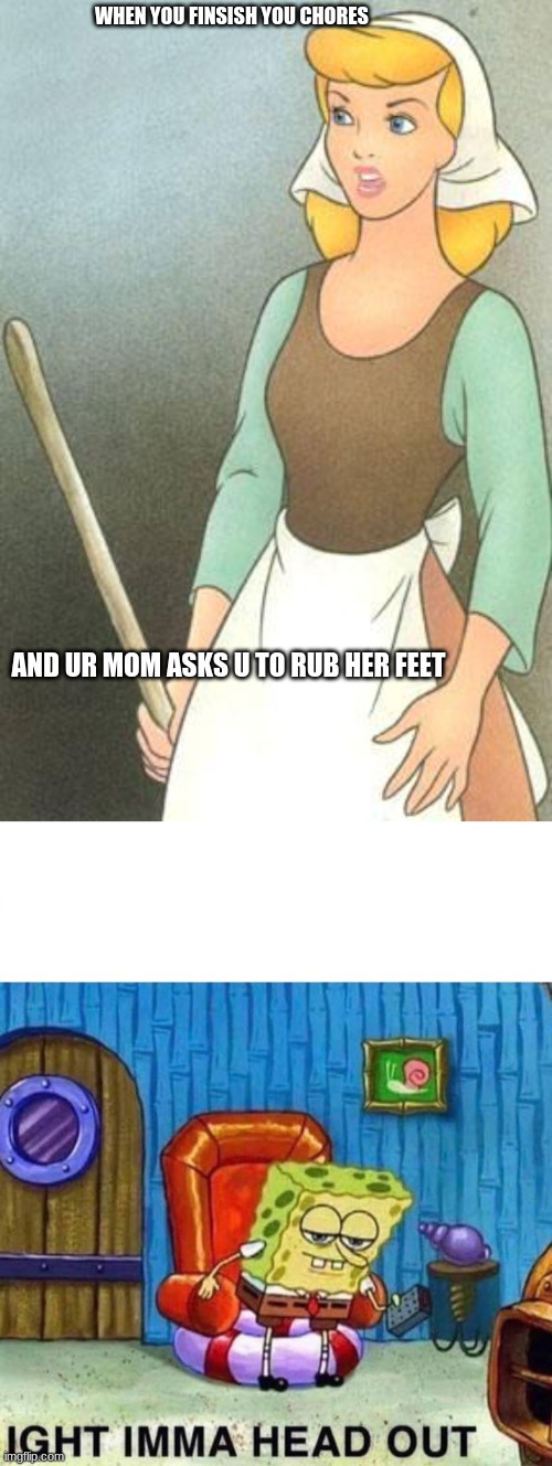 aww, heck nah | WHEN YOU FINSISH YOU CHORES; AND UR MOM ASKS U TO RUB HER FEET | image tagged in cinderella,memes,spongebob ight imma head out | made w/ Imgflip meme maker