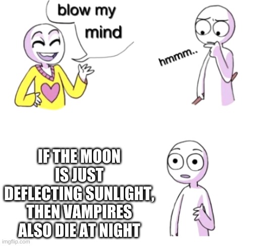 Im currently rethinking existence | IF THE MOON IS JUST DEFLECTING SUNLIGHT, THEN VAMPIRES ALSO DIE AT NIGHT | image tagged in blow my mind | made w/ Imgflip meme maker