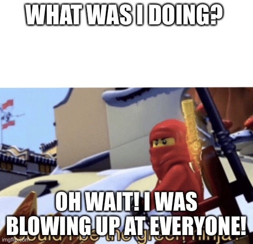 Could I Be The Green Ninja? | WHAT WAS I DOING? OH WAIT! I WAS BLOWING UP AT EVERYONE! | image tagged in could i be the green ninja | made w/ Imgflip meme maker