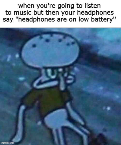 =[ | when you're going to listen to music but then your headphones say "headphones are on low battery'' | image tagged in blank white template,grumpy squidward | made w/ Imgflip meme maker