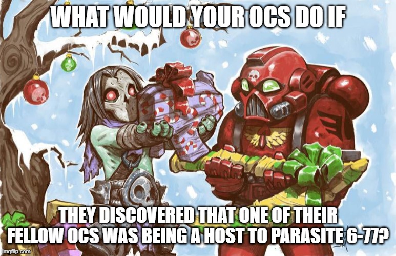 Warhammer 40k Christmas | WHAT WOULD YOUR OCS DO IF; THEY DISCOVERED THAT ONE OF THEIR FELLOW OCS WAS BEING A HOST TO PARASITE 6-77? | image tagged in warhammer 40k christmas | made w/ Imgflip meme maker
