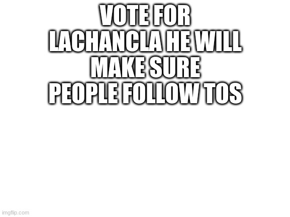 Blank White Template | VOTE FOR LACHANCLA HE WILL MAKE SURE PEOPLE FOLLOW TOS | image tagged in blank white template,tos,lachancla,vote | made w/ Imgflip meme maker