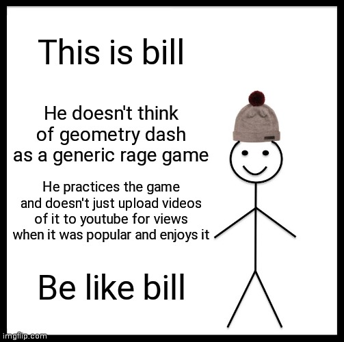 You should be like bill | This is bill; He doesn't think of geometry dash as a generic rage game; He practices the game and doesn't just upload videos of it to youtube for views when it was popular and enjoys it; Be like bill | image tagged in memes,be like bill | made w/ Imgflip meme maker