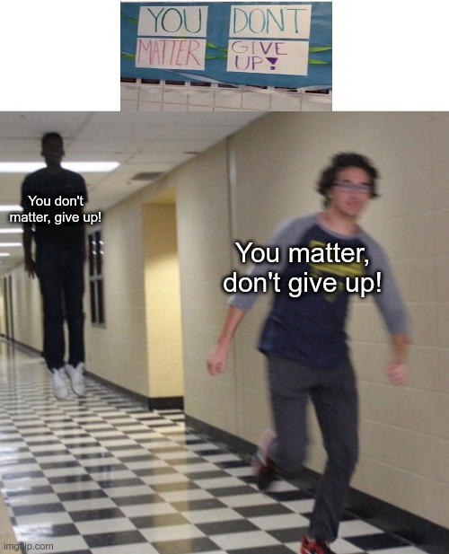 you don't or do?? | You don't matter, give up! You matter, don't give up! | image tagged in running away in hallway | made w/ Imgflip meme maker