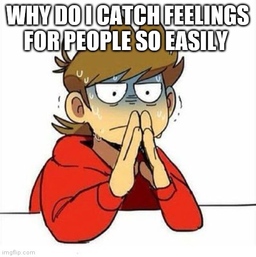 Its almost annoying | WHY DO I CATCH FEELINGS FOR PEOPLE SO EASILY | image tagged in uncomfortable | made w/ Imgflip meme maker