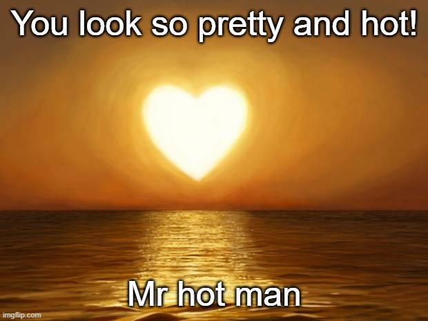 Love | You look so pretty and hot! Mr hot man | image tagged in love | made w/ Imgflip meme maker
