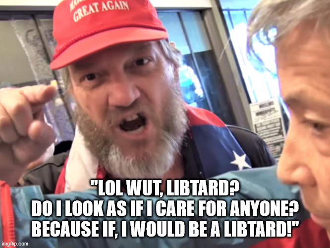 Angry Trump Supporter | "LOL WUT, LIBTARD?
DO I LOOK AS IF I CARE FOR ANYONE?
BECAUSE IF, I WOULD BE A LIBTARD!" | image tagged in angry trump supporter | made w/ Imgflip meme maker