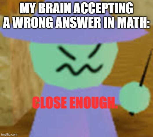 Close Enough | MY BRAIN ACCEPTING A WRONG ANSWER IN MATH: | image tagged in close enough | made w/ Imgflip meme maker