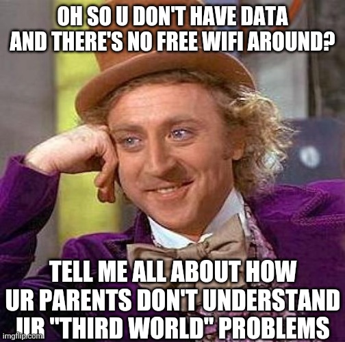 Honestly its all the tik tok girls | OH SO U DON'T HAVE DATA AND THERE'S NO FREE WIFI AROUND? TELL ME ALL ABOUT HOW UR PARENTS DON'T UNDERSTAND UR "THIRD WORLD" PROBLEMS | image tagged in memes,creepy condescending wonka | made w/ Imgflip meme maker