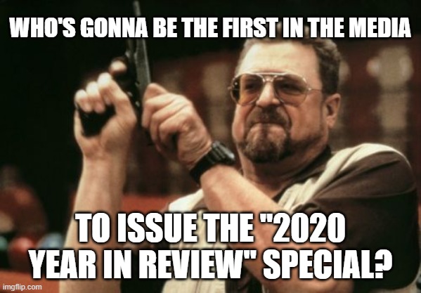 Am I The Only One Around Here | WHO'S GONNA BE THE FIRST IN THE MEDIA; TO ISSUE THE "2020 YEAR IN REVIEW" SPECIAL? | image tagged in memes,am i the only one around here | made w/ Imgflip meme maker
