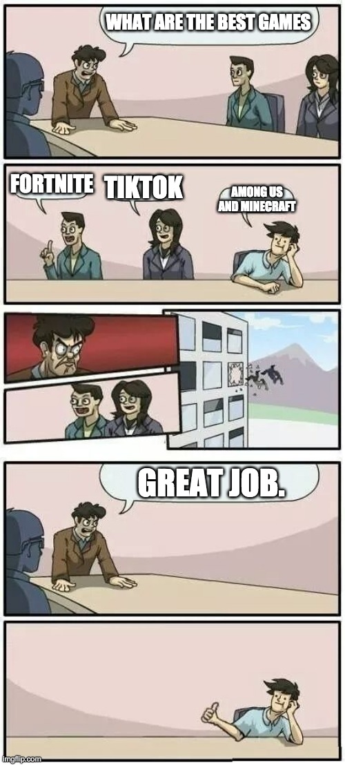 Boardroom Meeting Suggestion 2 | WHAT ARE THE BEST GAMES; FORTNITE; TIKTOK; AMONG US AND MINECRAFT; GREAT JOB. | image tagged in boardroom meeting suggestion 2 | made w/ Imgflip meme maker