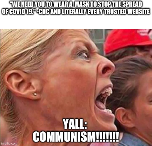 Triggered Trump Lady | "WE NEED YOU TO WEAR A  MASK TO STOP THE SPREAD OF COVID 19." -CDC AND LITERALLY EVERY TRUSTED WEBSITE YALL: 
COMMUNISM!!!!!!! | image tagged in triggered trump lady | made w/ Imgflip meme maker