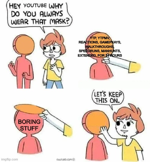 Why Do you always wear that mask? | YOUTUBE; YTP, YTPMV, REACTIONS, GAMEPKAYS, WALKTHROUGHS, SPEEDRUNS, MANHUNTS, EXTENDED, FOR 24 HOURS; BORING STUFF | image tagged in why do you always wear that mask | made w/ Imgflip meme maker