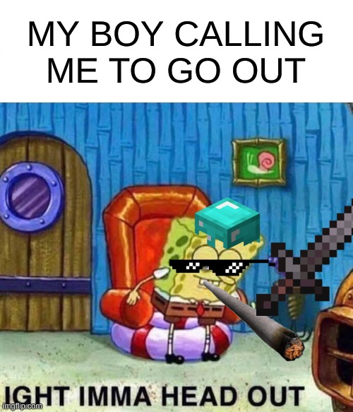Spongebob Ight Imma Head Out Meme | MY BOY CALLING ME TO GO OUT | image tagged in memes,spongebob ight imma head out | made w/ Imgflip meme maker