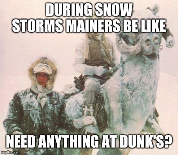 Snow in Maine | DURING SNOW STORMS MAINERS BE LIKE; NEED ANYTHING AT DUNK'S? | image tagged in tauntaun,funny memes | made w/ Imgflip meme maker
