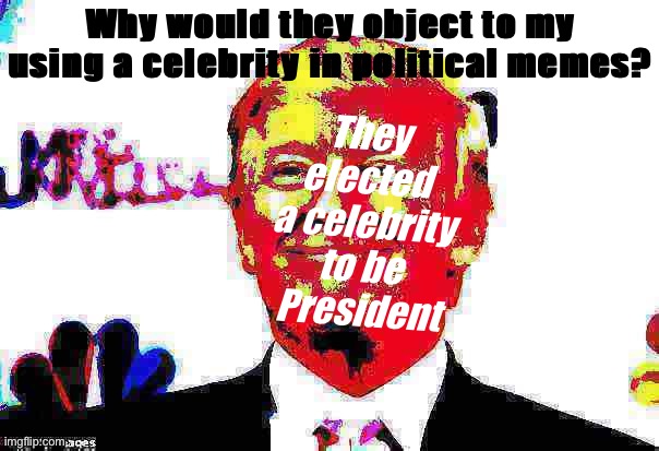 Celebrities in politics or nah | They elected a celebrity to be President; Why would they object to my using a celebrity in political memes? | image tagged in donald trump approves deep-fried 2 | made w/ Imgflip meme maker