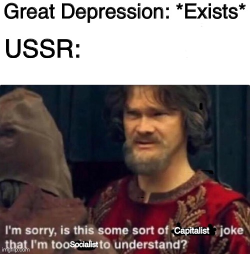It’s true |  Great Depression: *Exists*; USSR:; Capitalist; Socialist | image tagged in is this some kind of peasant joke i'm too rich to understand | made w/ Imgflip meme maker