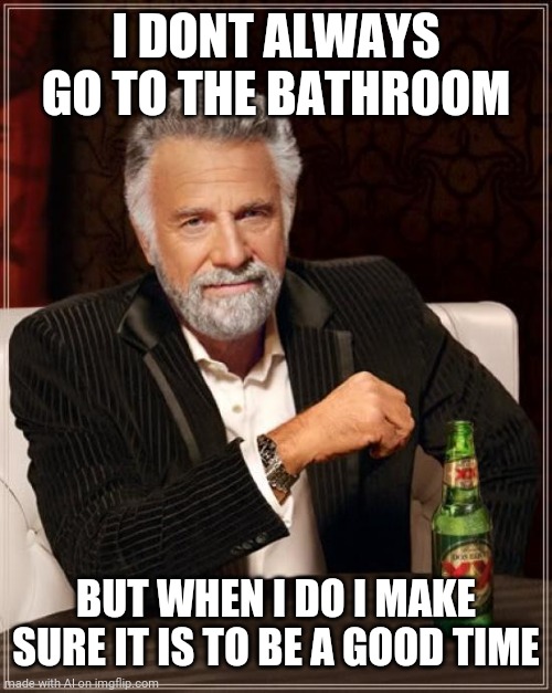 I don't really want to know. | I DONT ALWAYS GO TO THE BATHROOM; BUT WHEN I DO I MAKE SURE IT IS TO BE A GOOD TIME | image tagged in memes,the most interesting man in the world | made w/ Imgflip meme maker