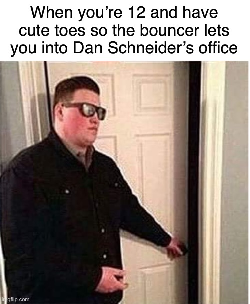 Scumbag Dan Schneider | When you’re 12 and have cute toes so the bouncer lets you into Dan Schneider’s office | image tagged in bouncer,dan schneider,foot fetish,pedophile,pedophilia,nickelodeon | made w/ Imgflip meme maker