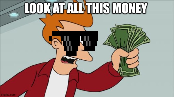 All this money |  LOOK AT ALL THIS MONEY | image tagged in memes,shut up and take my money fry | made w/ Imgflip meme maker
