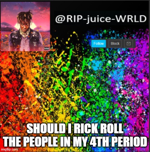 SHOULD I RICK ROLL THE PEOPLE IN MY 4TH PERIOD | image tagged in juice | made w/ Imgflip meme maker